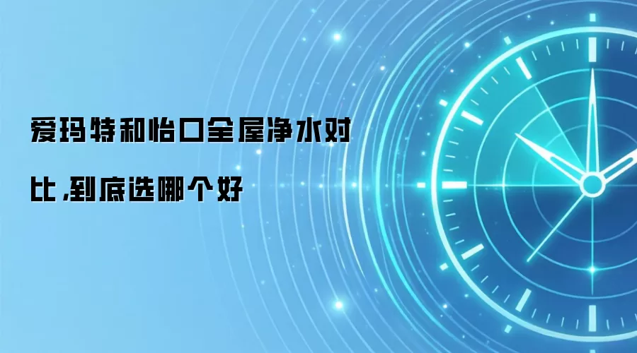 爱玛特和怡口全屋净水对比,到底选哪个好