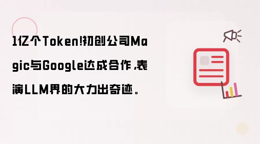 1亿个Token！初创公司Magic与Google达成合作，表演LLM界的大力出奇迹。