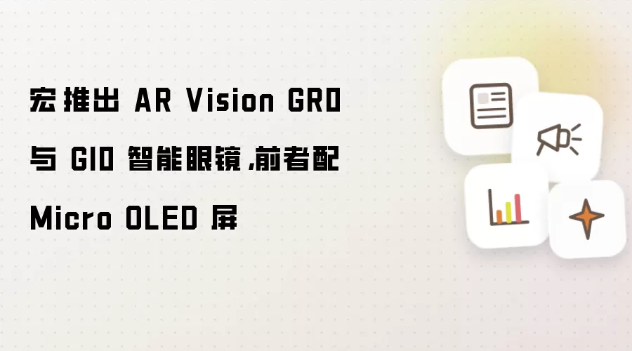 宏碁推出 AR Vision GR0 与 GI0 智能眼镜，前者配 Micro OLED 屏
