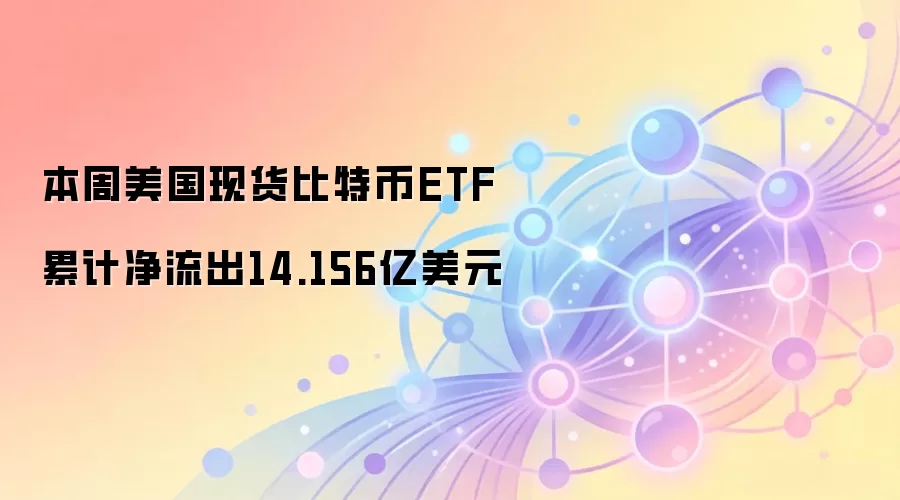 本周美国现货比特币ETF累计净流出14.156亿美元