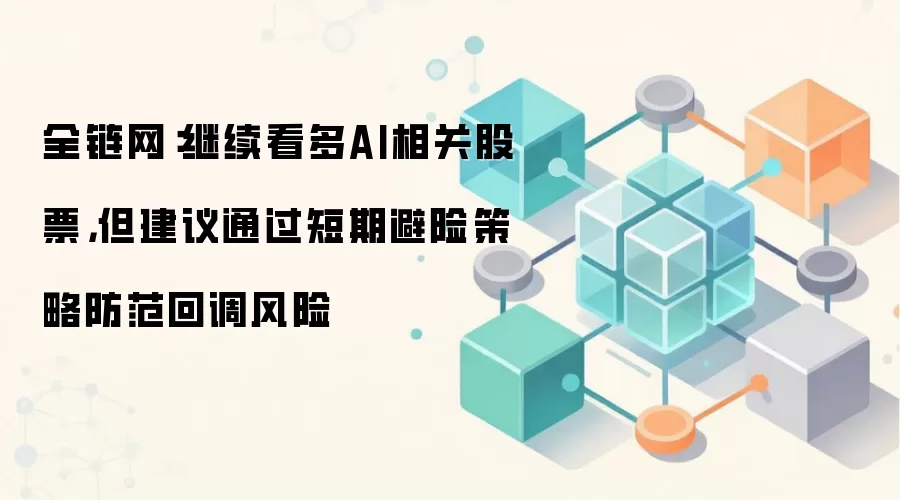 全链网：继续看多AI相关股票，但建议通过短期避险策略防范回调风险