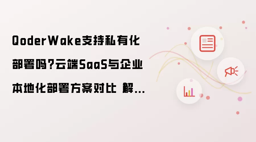 QoderWake支持私有化部署吗？云端SaaS与企业本地化部署方案对比【解答】