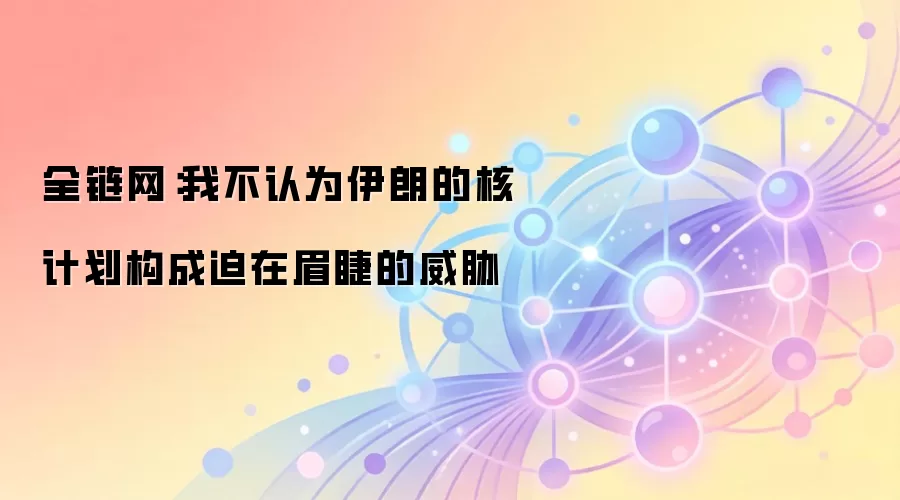全链网：我不认为伊朗的核计划构成迫在眉睫的威胁