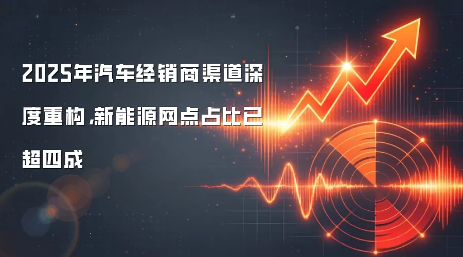 2025年汽车经销商渠道深度重构，新能源网点占比已超四成