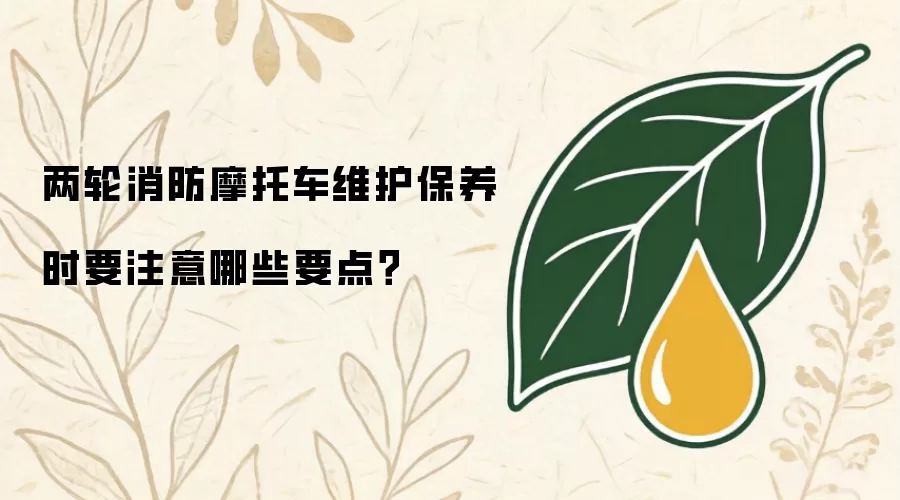 两轮消防摩托车维护保养时要注意哪些要点？