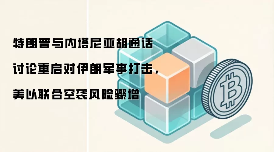 特朗普与内塔尼亚胡通话讨论重启对伊朗军事打击,美以联合空袭风险骤增