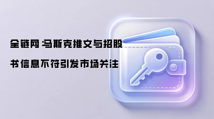 全链网：马斯克推文与招股书信息不符引发市场关注