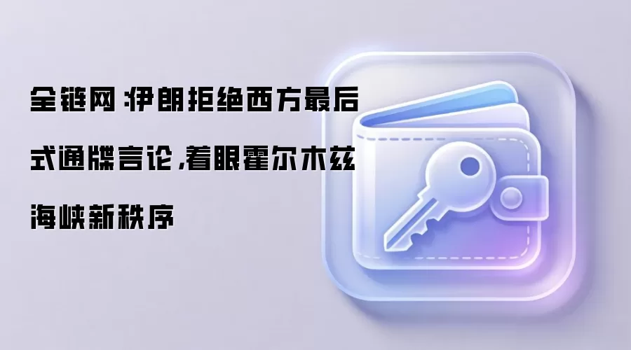 全链网：伊朗拒绝西方最后式通牒言论，着眼霍尔木兹海峡新秩序