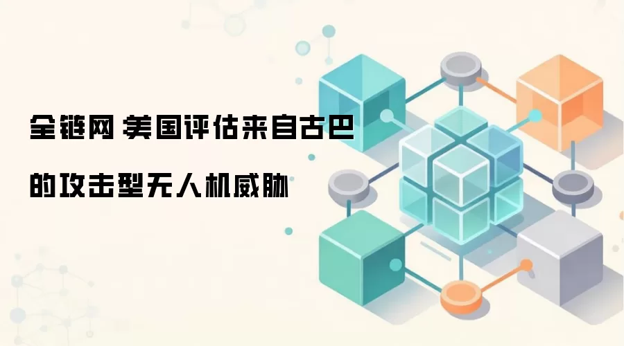 全链网：美国评估来自古巴的攻击型无人机威胁