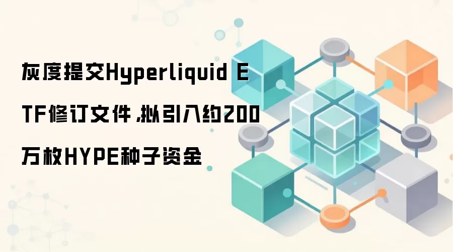 灰度提交Hyperliquid ETF修订文件，拟引入约200万枚HYPE种子资金