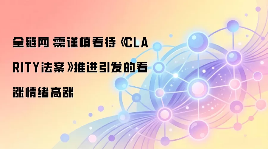 全链网:需谨慎看待《CLARITY法案》推进引发的看涨情绪高涨