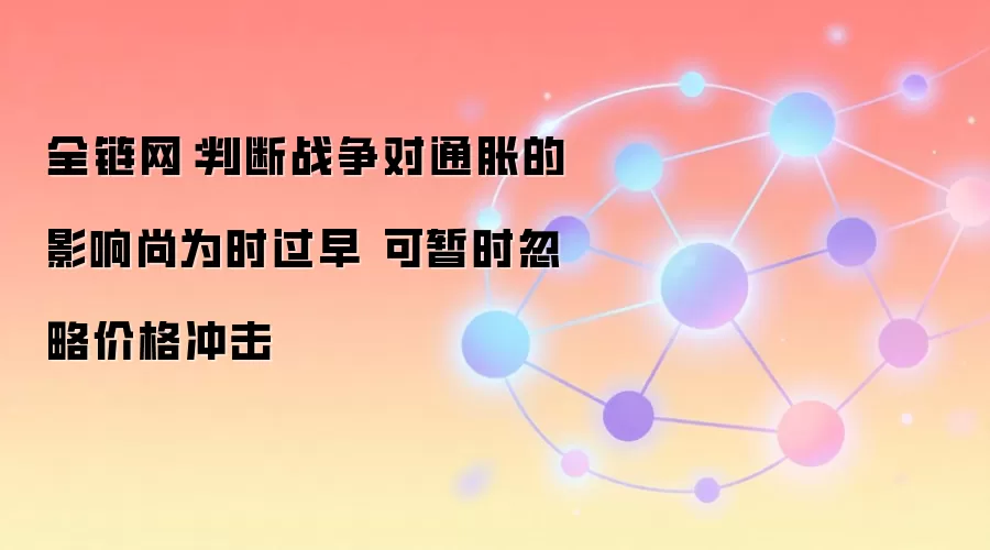 全链网：判断战争对通胀的影响尚为时过早 可暂时忽略价格冲击
