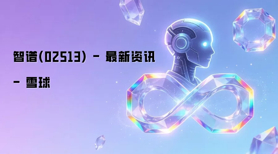 智谱(02513) - 最新资讯 - 雪球