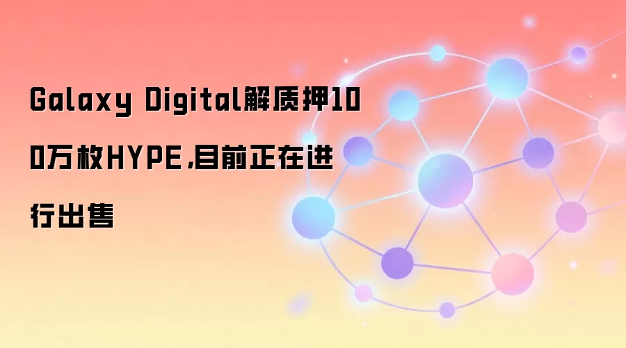 Galaxy Digital解质押100万枚HYPE，目前正在进行出售