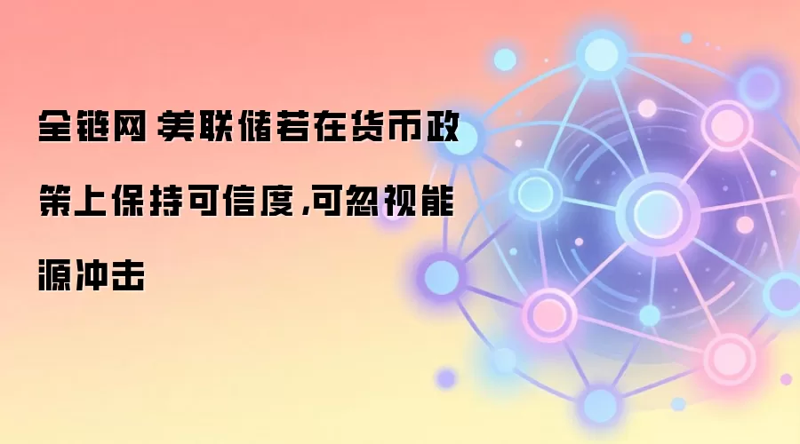 全链网：美联储若在货币政策上保持可信度，可忽视能源冲击