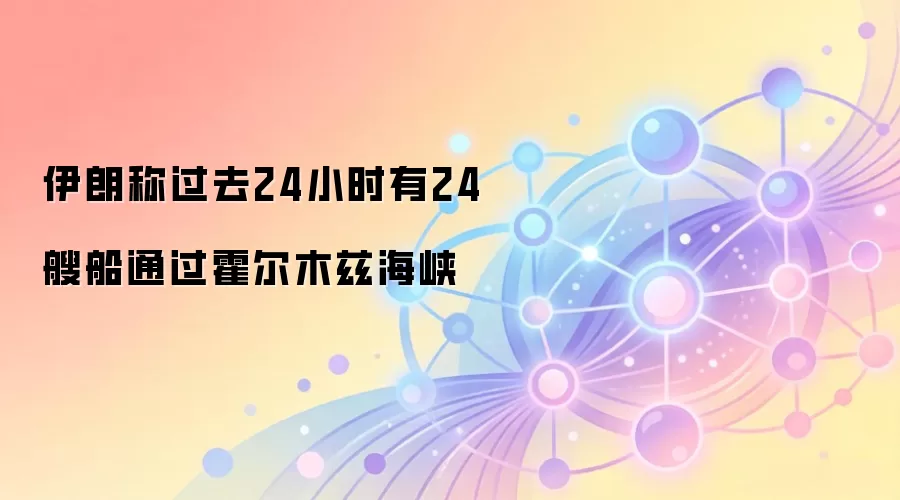伊朗称过去24小时有24艘船通过霍尔木兹海峡