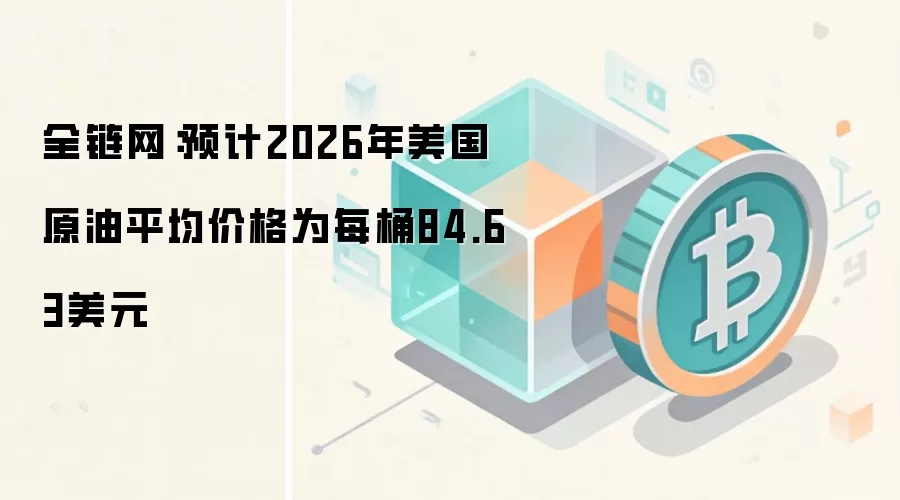 全链网：预计2026年美国原油平均价格为每桶84.63美元