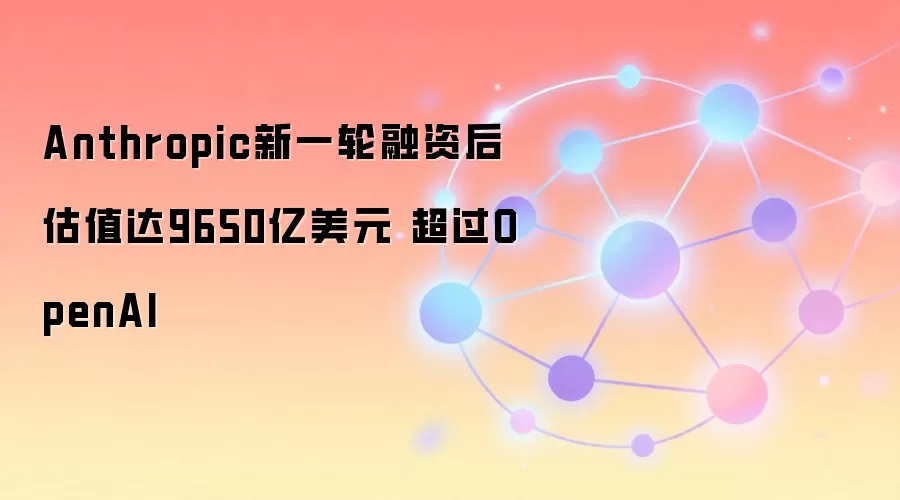 Anthropic新一轮融资后估值达9650亿美元 超过OpenAI