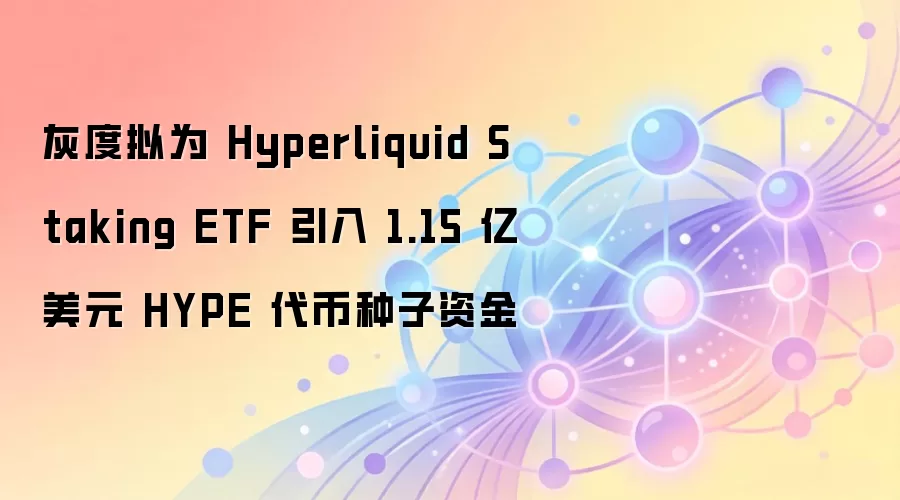 灰度拟为 Hyperliquid Staking ETF 引入 1.15 亿美元 HYPE 代币种子资金