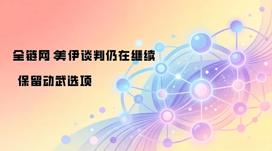 全链网：美伊谈判仍在继续 保留动武选项