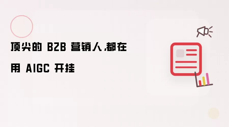 顶尖的 B2B 营销人，都在用 AIGC 开挂