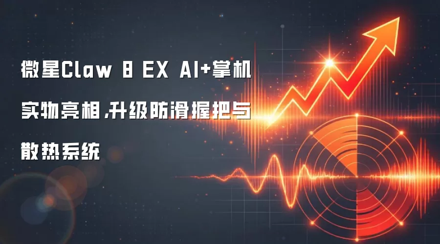 微星Claw 8 EX AI+掌机实物亮相，升级防滑握把与散热系统