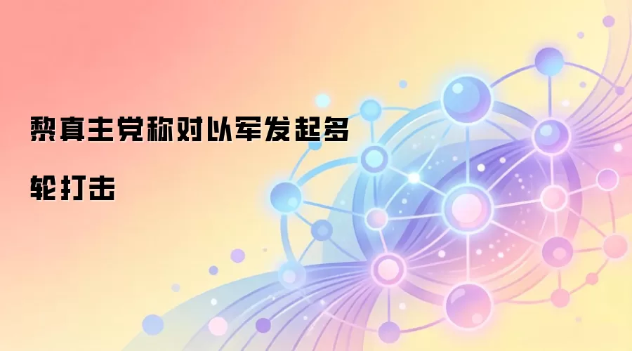 黎真主党称对以军发起多轮打击