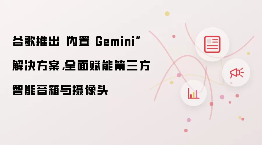 谷歌推出“内置 Gemini”解决方案，全面赋能第三方智能音箱与摄像头