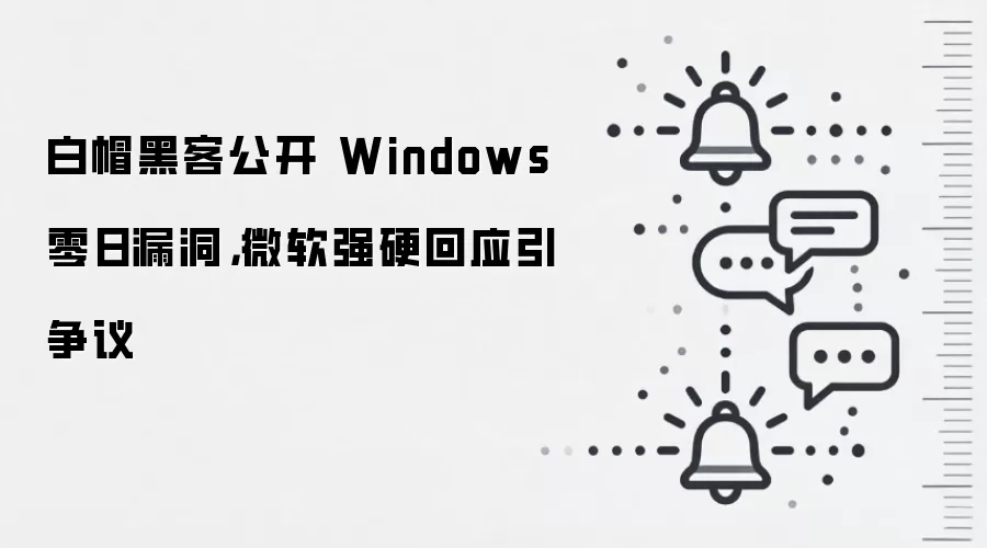 白帽黑客公开 Windows 零日漏洞，微软强硬回应引争议