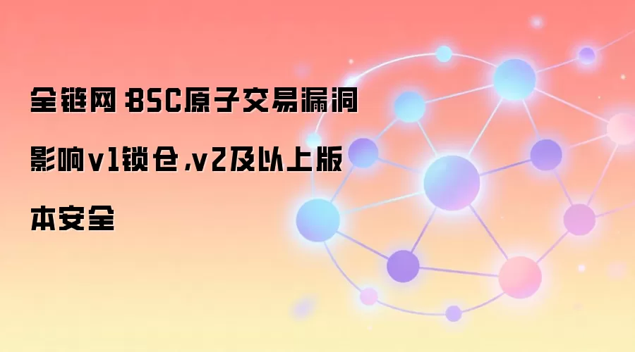 全链网:BSC原子交易漏洞影响v1锁仓,v2及以上版本安全