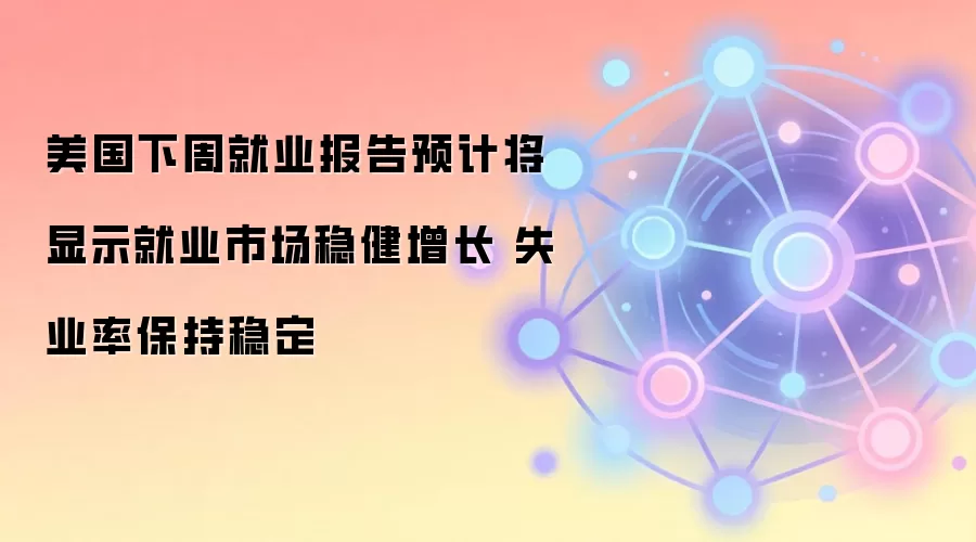 美国下周就业报告预计将显示就业市场稳健增长 失业率保持稳定