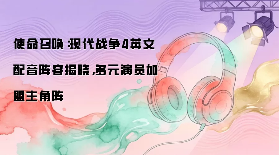 使命召唤：现代战争4英文配音阵容揭晓，多元演员加盟主角阵