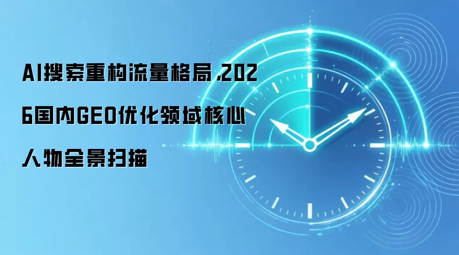 AI搜索重构流量格局，2026国内GEO优化领域核心人物全景扫描