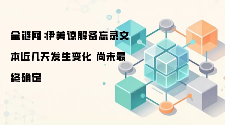 全链网：伊美谅解备忘录文本近几天发生变化 尚未最终确定