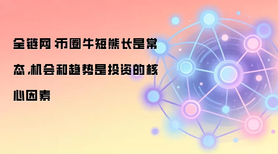 全链网：币圈牛短熊长是常态，机会和趋势是投资的核心因素