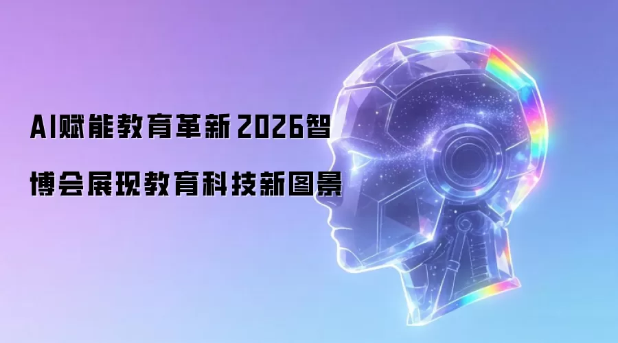 AI赋能教育革新 2026智博会展现教育科技新图景