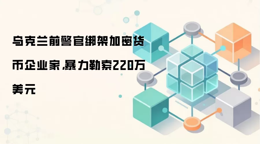 乌克兰前警官绑架加密货币企业家，暴力勒索220万美元