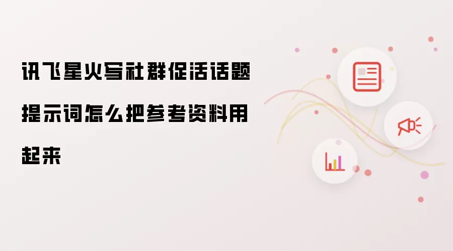 讯飞星火写社群促活话题提示词怎么把参考资料用起来