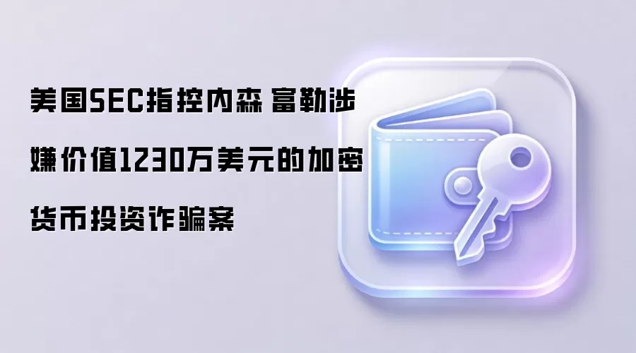 美国SEC指控内森·富勒涉嫌价值1230万美元的加密货币投资反诈案