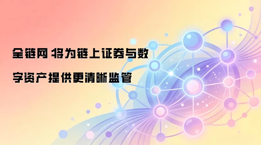全链网：将为链上证券与数字资产提供更清晰监管