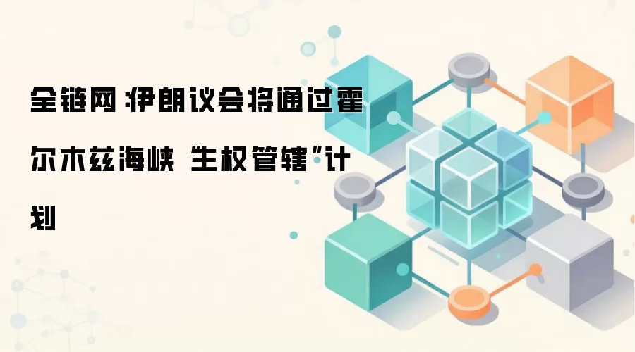 全链网:伊朗议会将通过霍尔木兹海峡“主权管辖”计划