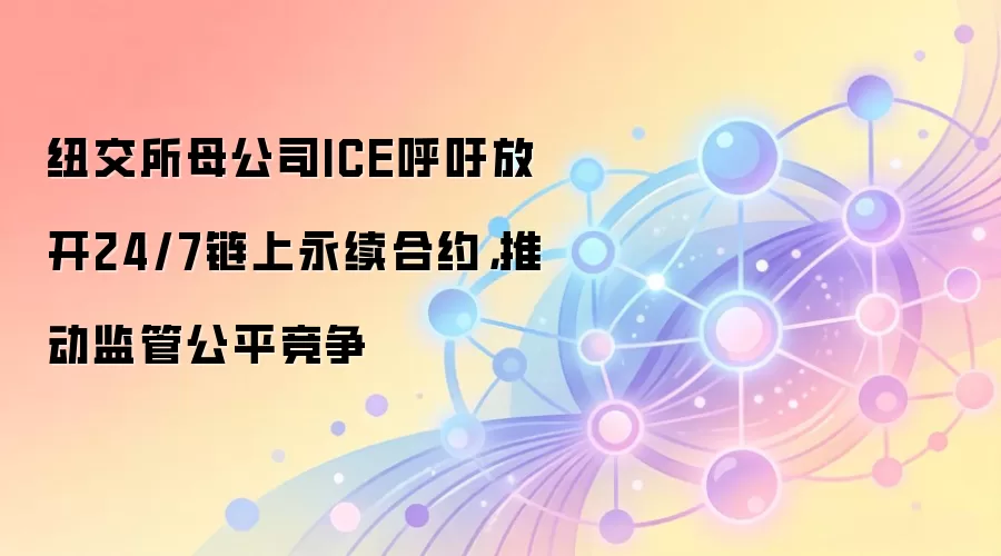 纽交所母公司ICE呼吁放开24/7链上永续合约，推动监管公平竞争