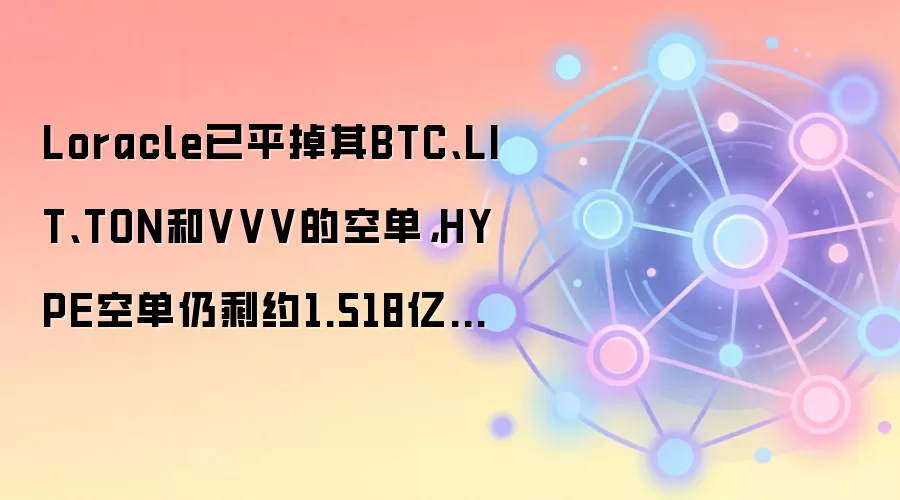 Loracle已平掉其BTC、LIT、TON和VVV的空单，HYPE空单仍剩约1.518亿美元仓位