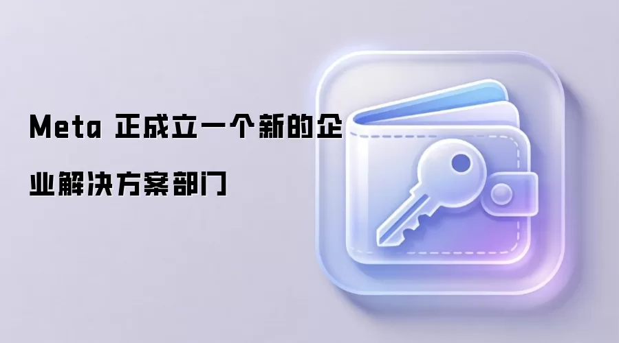 Meta 正成立一个新的企业解决方案部门
