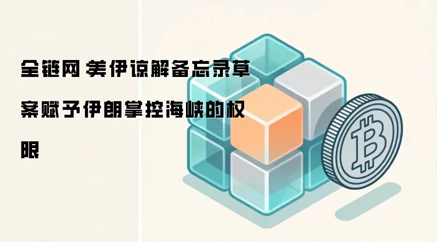 全链网：美伊谅解备忘录草案赋予伊朗掌控海峡的权限
