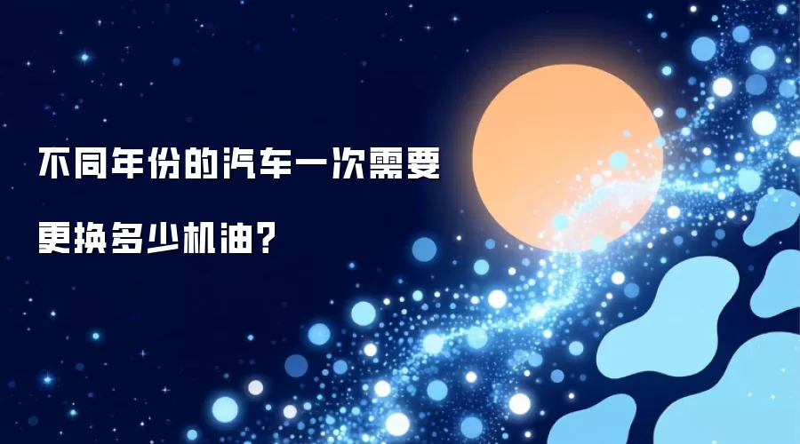 不同年份的汽车一次需要更换多少机油？