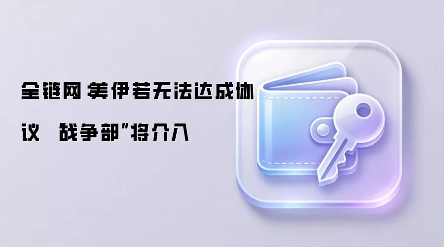 全链网：美伊若无法达成协议 “战争部”将介入