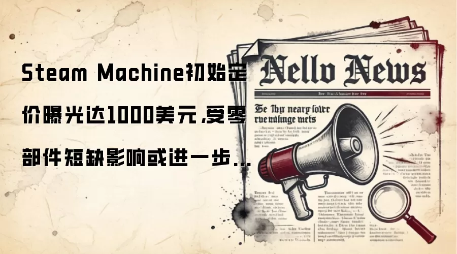 Steam Machine初始定价曝光达1000美元，受零部件短缺影响或进一步上涨