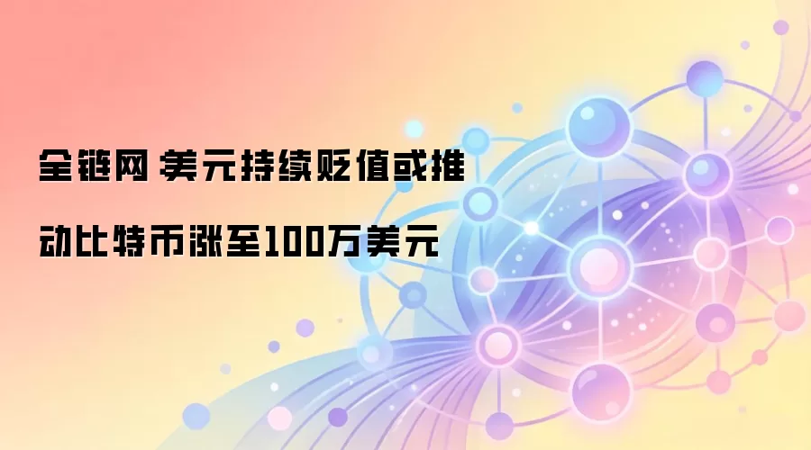 全链网：美元持续贬值或推动比特币涨至100万美元