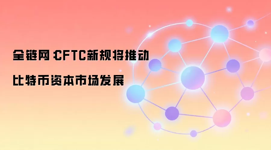 全链网：CFTC新规将推动比特币资本市场发展